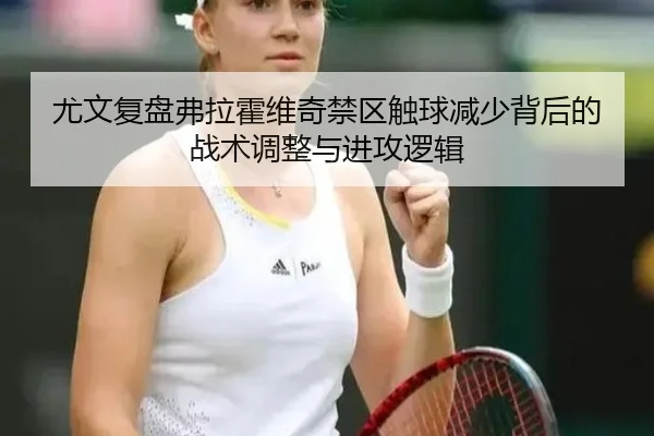 尤文复盘弗拉霍维奇禁区触球减少背后的战术调整与进攻逻辑
