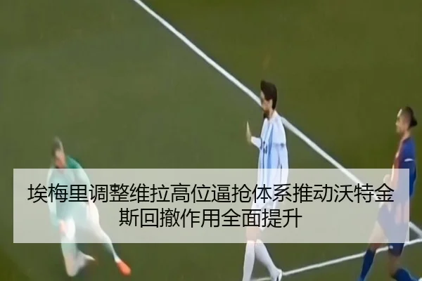 埃梅里调整维拉高位逼抢体系推动沃特金斯回撤作用全面提升