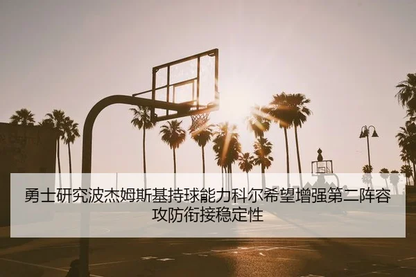 勇士研究波杰姆斯基持球能力科尔希望增强第二阵容攻防衔接稳定性